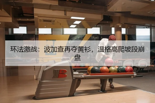 环法激战：波加查再夺黄衫，温格高爬坡段崩盘